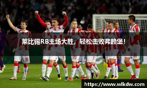 莱比锡RB主场大胜，轻松击败弗赖堡！