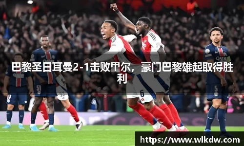 巴黎圣日耳曼2-1击败里尔，豪门巴黎雄起取得胜利