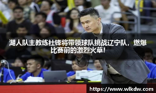 湖人队主教练杜锋将带领球队挑战辽宁队，燃爆比赛前的激烈火草!