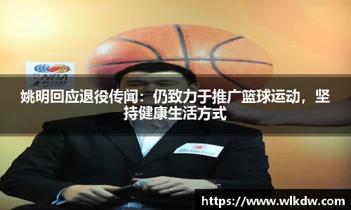 姚明回应退役传闻：仍致力于推广篮球运动，坚持健康生活方式
